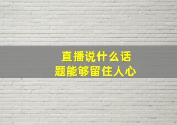 直播说什么话题能够留住人心