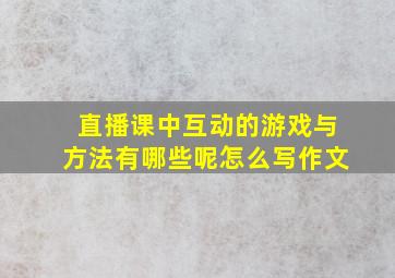 直播课中互动的游戏与方法有哪些呢怎么写作文