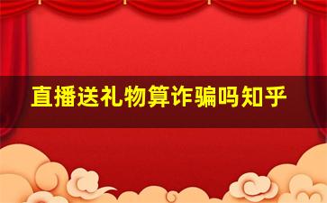 直播送礼物算诈骗吗知乎