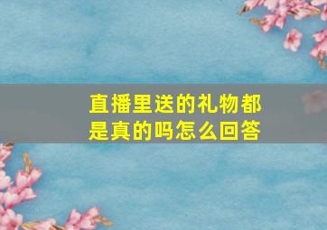 直播里送的礼物都是真的吗怎么回答