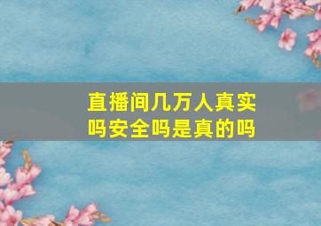 直播间几万人真实吗安全吗是真的吗