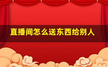 直播间怎么送东西给别人