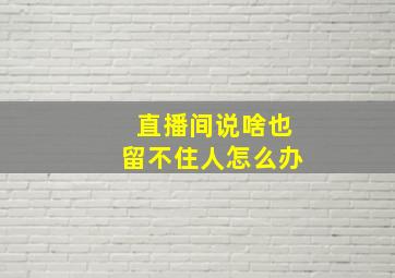 直播间说啥也留不住人怎么办