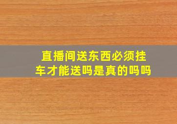 直播间送东西必须挂车才能送吗是真的吗吗