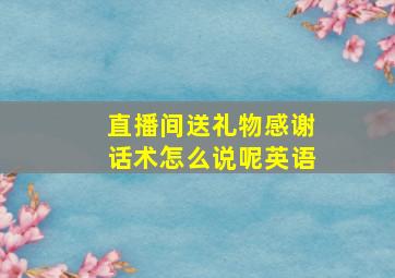 直播间送礼物感谢话术怎么说呢英语