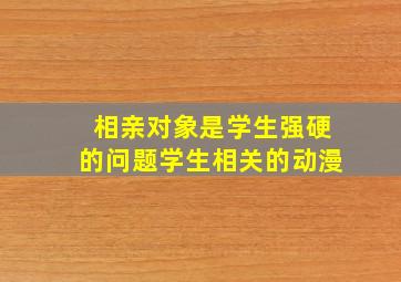 相亲对象是学生强硬的问题学生相关的动漫