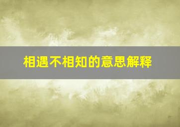 相遇不相知的意思解释