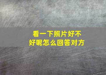 看一下照片好不好呢怎么回答对方