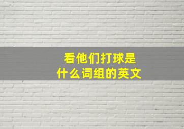 看他们打球是什么词组的英文