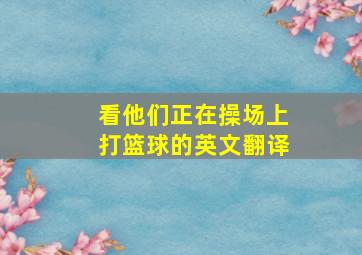 看他们正在操场上打篮球的英文翻译