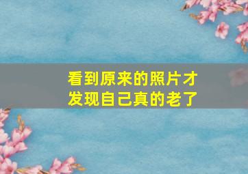 看到原来的照片才发现自己真的老了