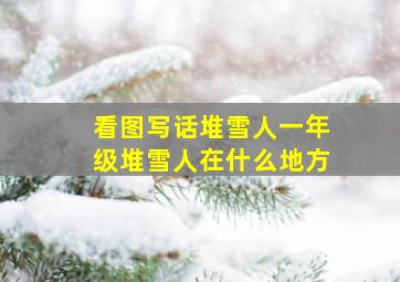 看图写话堆雪人一年级堆雪人在什么地方