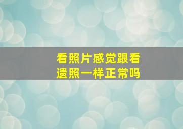 看照片感觉跟看遗照一样正常吗