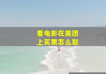 看电影在美团上买票怎么取