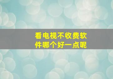 看电视不收费软件哪个好一点呢