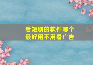 看短剧的软件哪个最好用不用看广告