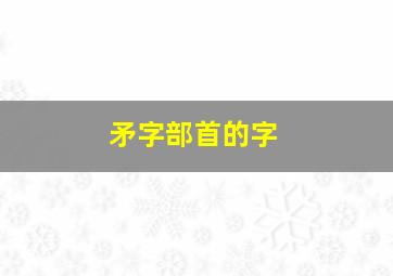 矛字部首的字