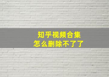 知乎视频合集怎么删除不了了