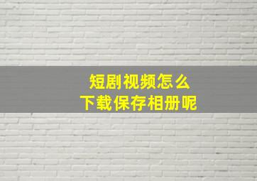 短剧视频怎么下载保存相册呢