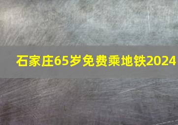 石家庄65岁免费乘地铁2024