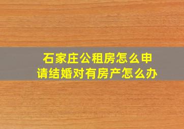 石家庄公租房怎么申请结婚对有房产怎么办