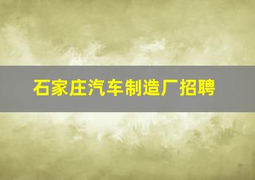 石家庄汽车制造厂招聘