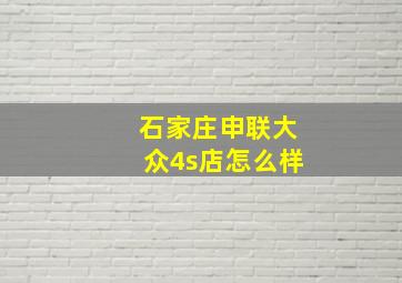 石家庄申联大众4s店怎么样