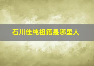 石川佳纯祖籍是哪里人