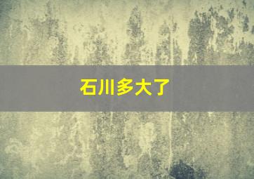 石川多大了