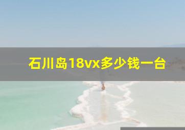 石川岛18vx多少钱一台