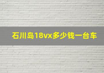 石川岛18vx多少钱一台车