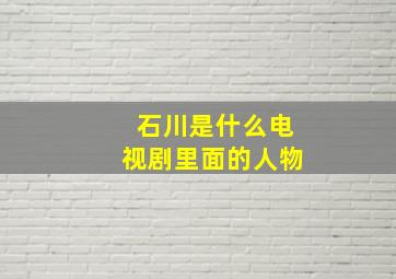 石川是什么电视剧里面的人物