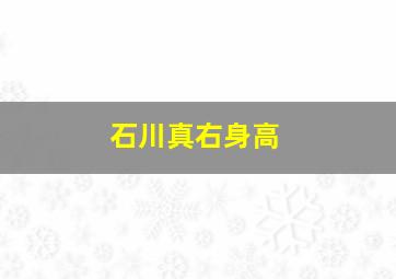 石川真右身高