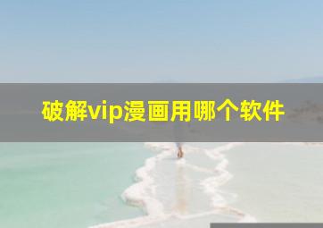 破解vip漫画用哪个软件