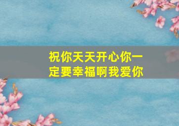 祝你天天开心你一定要幸福啊我爱你