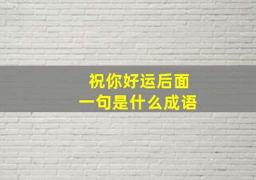 祝你好运后面一句是什么成语