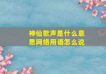 神仙歌声是什么意思网络用语怎么说