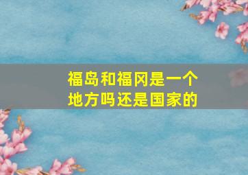 福岛和福冈是一个地方吗还是国家的