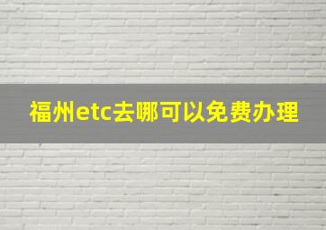 福州etc去哪可以免费办理