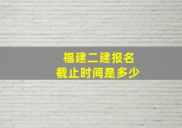 福建二建报名截止时间是多少