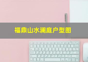 福鼎山水澜庭户型图