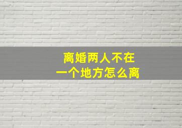 离婚两人不在一个地方怎么离