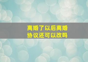 离婚了以后离婚协议还可以改吗