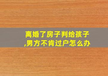 离婚了房子判给孩子,男方不肯过户怎么办