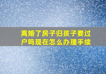 离婚了房子归孩子要过户吗现在怎么办理手续