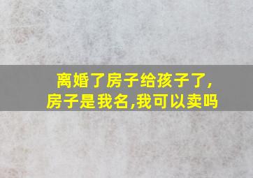 离婚了房子给孩子了,房子是我名,我可以卖吗