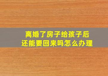 离婚了房子给孩子后还能要回来吗怎么办理