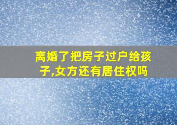 离婚了把房子过户给孩子,女方还有居住权吗