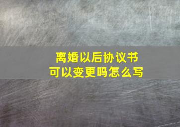 离婚以后协议书可以变更吗怎么写