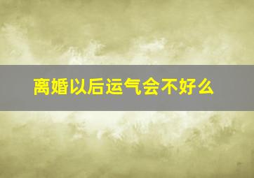 离婚以后运气会不好么